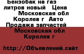 Бензобак на газ 3110 55 литров новый › Цена ­ 3 000 - Московская обл., Королев г. Авто » Продажа запчастей   . Московская обл.,Королев г.